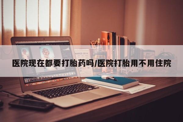 网上哪里有卖打胎药的联系方式医院现在都要打胎药吗/医院打胎用不用住院