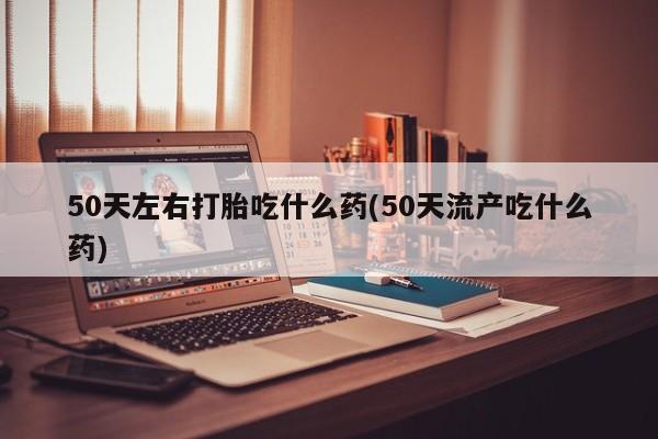 网上哪里有卖打胎药的联系方式50天左右打胎吃什么药(50天流产吃什么药)
