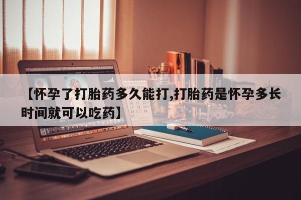 网上哪里有卖打胎药的联系方式【怀孕了打胎药多久能打,打胎药是怀孕多长时间就可以吃药】