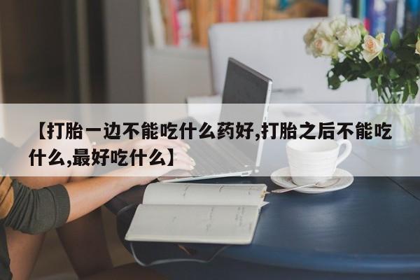 网上哪里有卖打胎药的联系方式【打胎一边不能吃什么药好,打胎之后不能吃什么,最好吃什么】