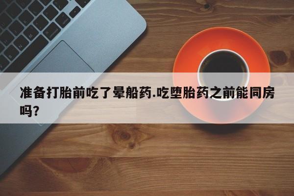 网上哪里有卖打胎药的联系方式准备打胎前吃了晕船药.吃堕胎药之前能同房吗？