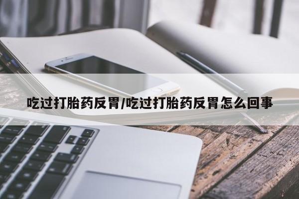 网上哪里有卖打胎药的联系方式吃过打胎药反胃/吃过打胎药反胃怎么回事
