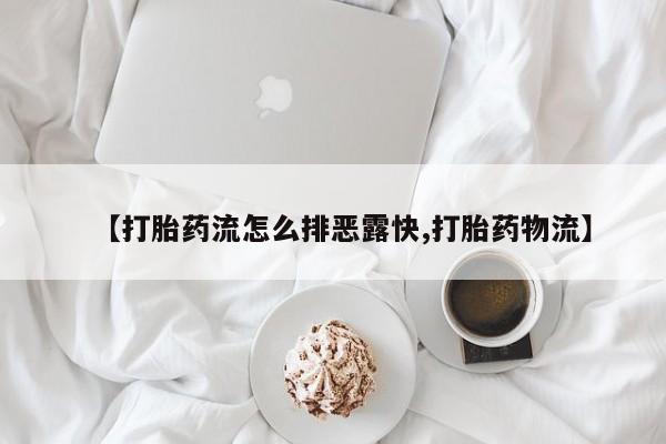 网上哪里有卖打胎药的联系方式【打胎药流怎么排恶露快,打胎药物流】