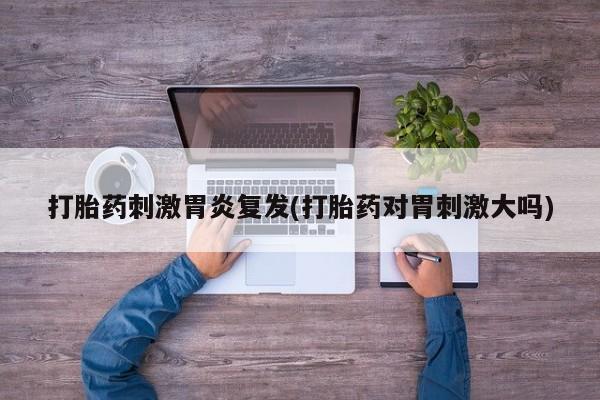 网上哪里有卖打胎药的联系方式打胎药刺激胃炎复发(打胎药对胃刺激大吗)
