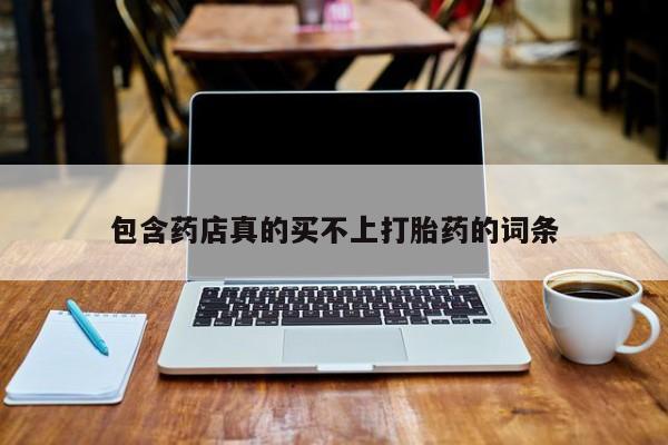 网上哪里有卖打胎药的联系方式包含药店真的买不上打胎药的词条