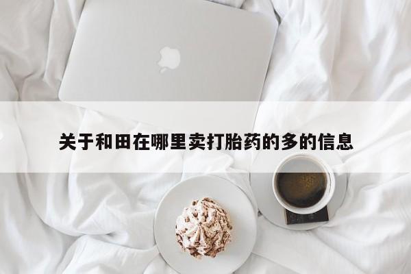 网上哪里有卖打胎药的联系方式关于和田在哪里卖打胎药的多的信息