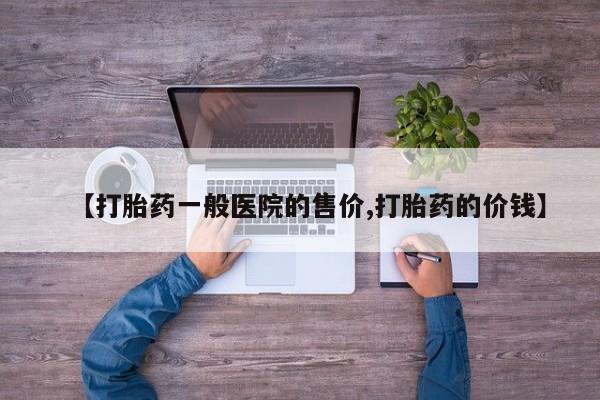 网上哪里有卖打胎药的联系方式【打胎药一般医院的售价,打胎药的价钱】