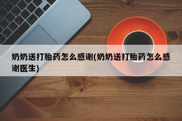 网上哪里有卖打胎药的联系方式奶奶送打胎药怎么感谢(奶奶送打胎药怎么感谢医生)