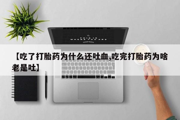 网上哪里有卖打胎药的联系方式【吃了打胎药为什么还吐血,吃完打胎药为啥老是吐】