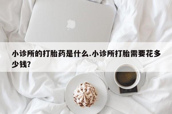 网上哪里有卖打胎药的联系方式小诊所的打胎药是什么.小诊所打胎需要花多少钱？