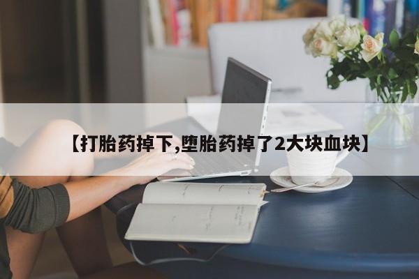 网上哪里有卖打胎药的联系方式【打胎药掉下,堕胎药掉了2大块血块】