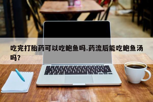 网上哪里有卖打胎药的联系方式吃完打胎药可以吃鲍鱼吗.药流后能吃鲍鱼汤吗？
