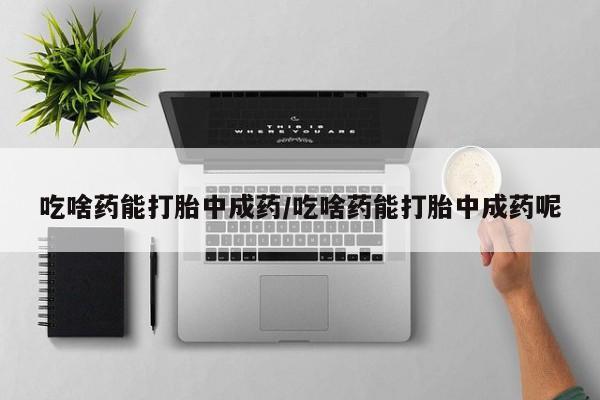 网上哪里有卖打胎药的联系方式吃啥药能打胎中成药/吃啥药能打胎中成药呢