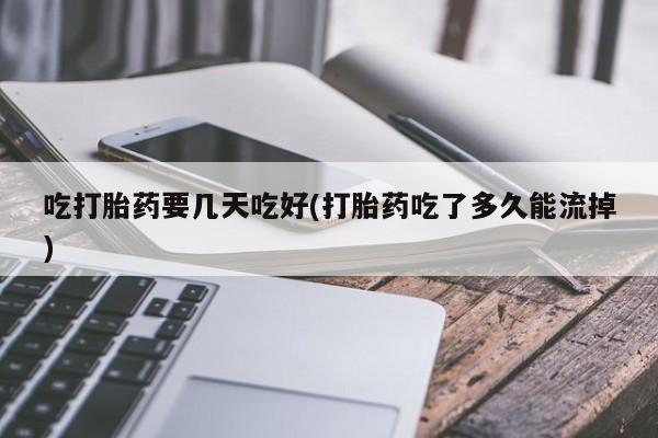 网上哪里有卖打胎药的联系方式吃打胎药要几天吃好(打胎药吃了多久能流掉)