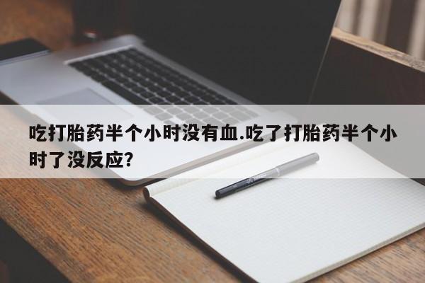 网上哪里有卖打胎药的联系方式吃打胎药半个小时没有血.吃了打胎药半个小时了没反应？