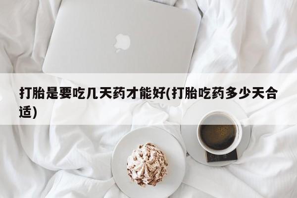 网上哪里有卖打胎药的联系方式打胎是要吃几天药才能好(打胎吃药多少天合适)