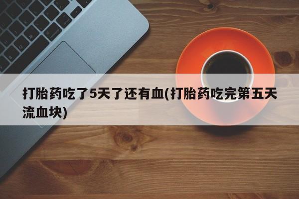 网上哪里有卖打胎药的联系方式打胎药吃了5天了还有血(打胎药吃完第五天流血块)