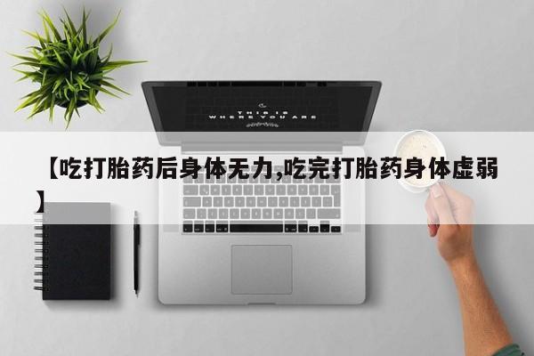 网上哪里有卖打胎药的联系方式【吃打胎药后身体无力,吃完打胎药身体虚弱】
