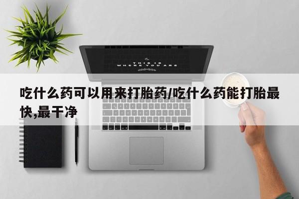 网上哪里有卖打胎药的联系方式吃什么药可以用来打胎药/吃什么药能打胎最快,最干净