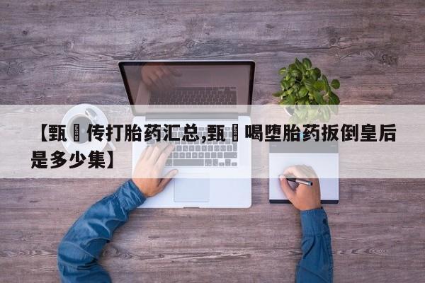 网上哪里有卖打胎药的联系方式【甄嬛传打胎药汇总,甄嬛喝堕胎药扳倒皇后是多少集】