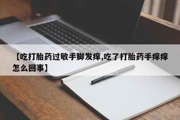 网上哪里有卖打胎药的联系方式【吃打胎药过敏手脚发痒,吃了打胎药手痒痒怎么回事】