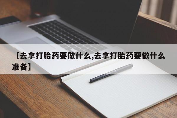 网上哪里有卖打胎药的联系方式【去拿打胎药要做什么,去拿打胎药要做什么准备】