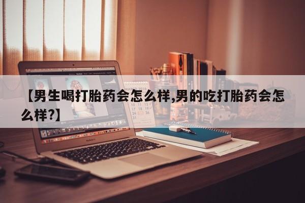 网上哪里有卖打胎药的联系方式【男生喝打胎药会怎么样,男的吃打胎药会怎么样?】