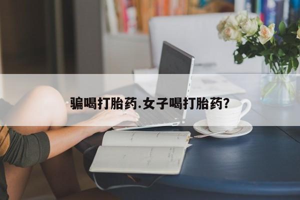 网上哪里有卖打胎药的联系方式骗喝打胎药.女子喝打胎药？