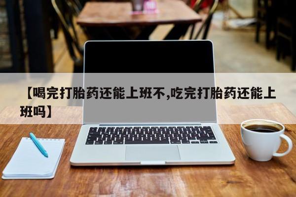 网上哪里有卖打胎药的联系方式【喝完打胎药还能上班不,吃完打胎药还能上班吗】