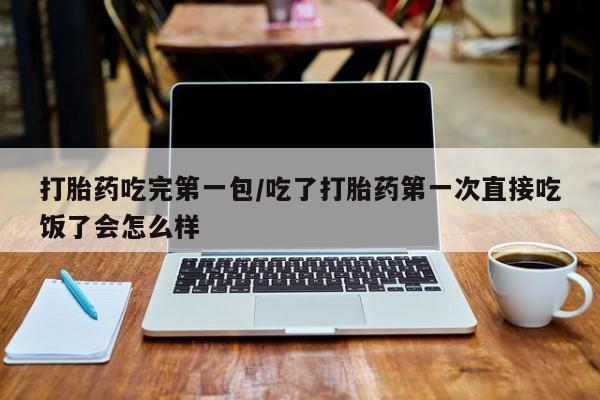网上哪里有卖打胎药的联系方式打胎药吃完第一包/吃了打胎药第一次直接吃饭了会怎么样