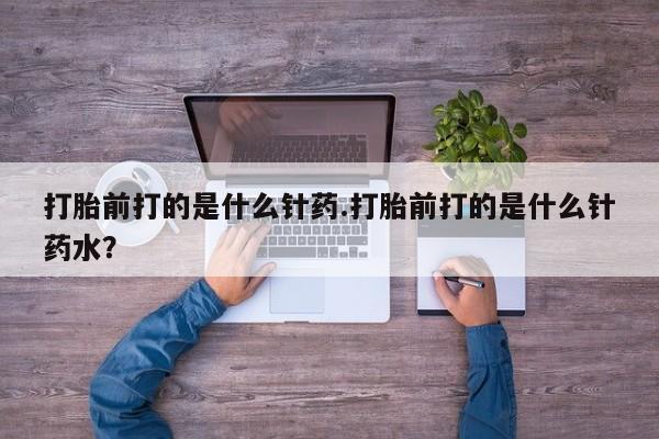 网上哪里有卖打胎药的联系方式打胎前打的是什么针药.打胎前打的是什么针药水？
