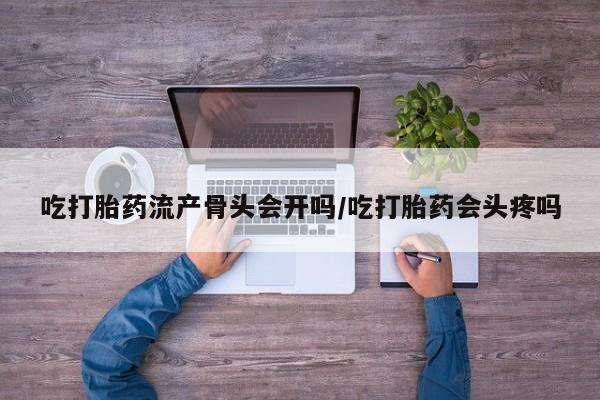 网上哪里有卖打胎药的联系方式吃打胎药流产骨头会开吗/吃打胎药会头疼吗
