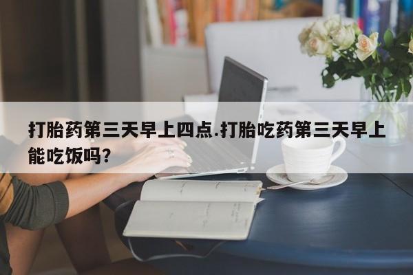 网上哪里有卖打胎药的联系方式打胎药第三天早上四点.打胎吃药第三天早上能吃饭吗？