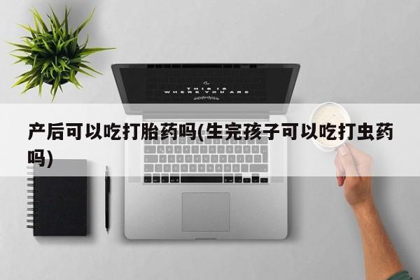 网上哪里有卖打胎药的联系方式产后可以吃打胎药吗(生完孩子可以吃打虫药吗)