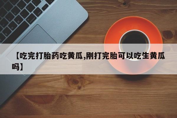 网上哪里有卖打胎药的联系方式【吃完打胎药吃黄瓜,刚打完胎可以吃生黄瓜吗】