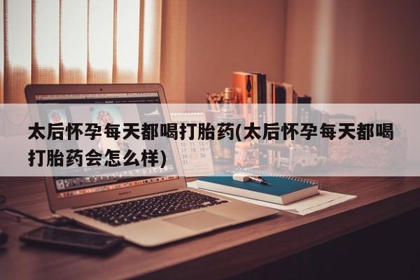 网上哪里有卖打胎药的联系方式太后怀孕每天都喝打胎药(太后怀孕每天都喝打胎药会怎么样)