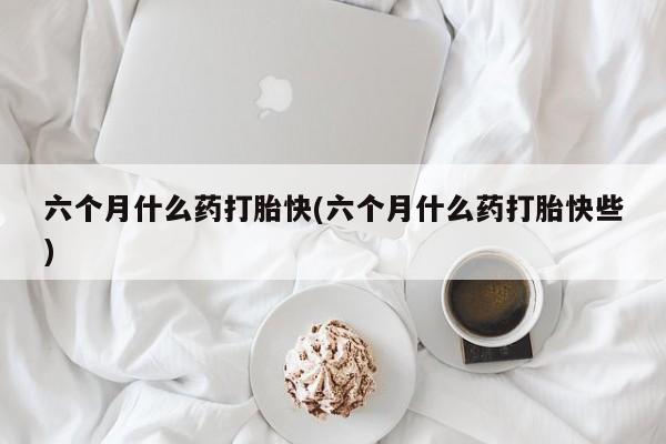 网上哪里有卖打胎药的联系方式六个月什么药打胎快(六个月什么药打胎快些)