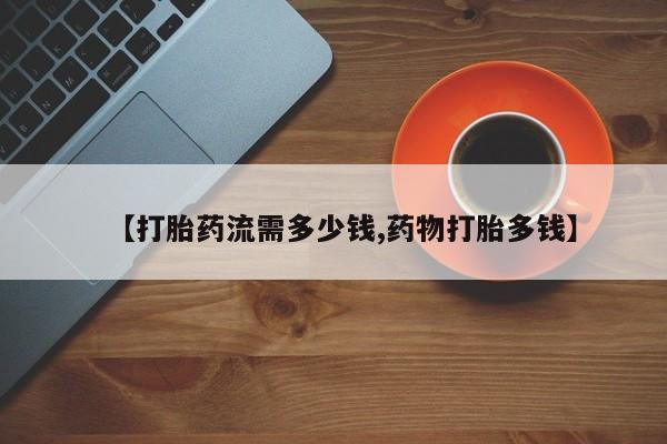 网上哪里有卖打胎药的联系方式【打胎药流需多少钱,药物打胎多钱】