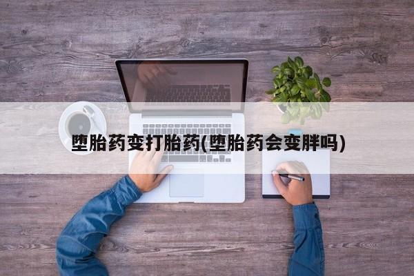 网上哪里有卖打胎药的联系方式堕胎药变打胎药(堕胎药会变胖吗)