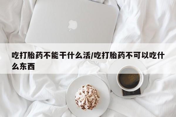 网上哪里有卖打胎药的联系方式吃打胎药不能干什么活/吃打胎药不可以吃什么东西