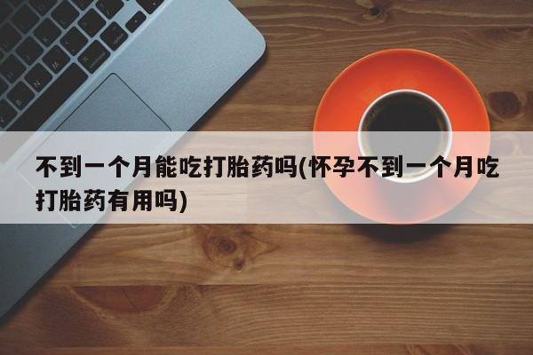 网上哪里有卖打胎药的联系方式不到一个月能吃打胎药吗(怀孕不到一个月吃打胎药有用吗)