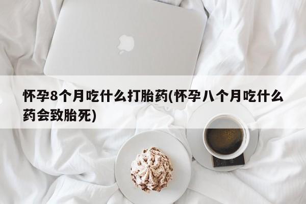 网上哪里有卖打胎药的联系方式怀孕8个月吃什么打胎药(怀孕八个月吃什么药会致胎死)