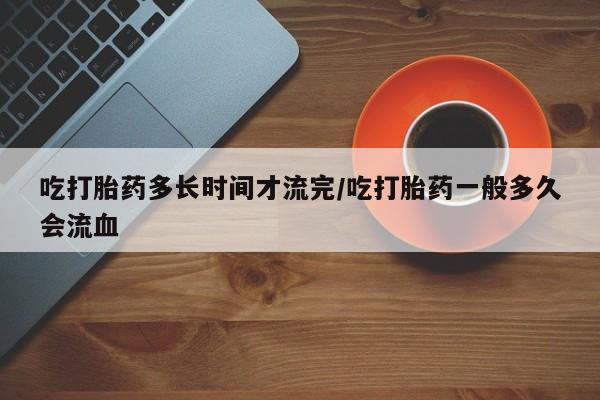 网上哪里有卖打胎药的联系方式吃打胎药多长时间才流完/吃打胎药一般多久会流血