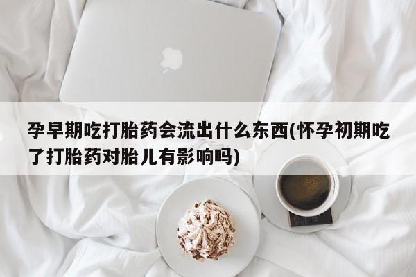 网上哪里有卖打胎药的联系方式孕早期吃打胎药会流出什么东西(怀孕初期吃了打胎药对胎儿有影响吗)