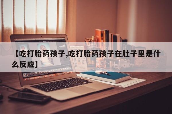 网上哪里有卖打胎药的联系方式【吃打胎药孩子,吃打胎药孩子在肚子里是什么反应】