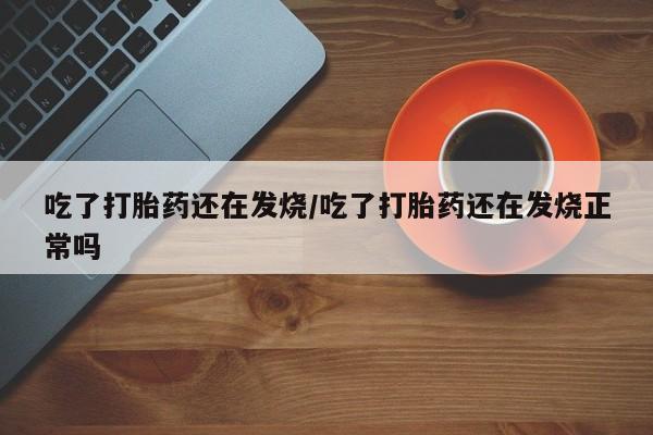 网上哪里有卖打胎药的联系方式吃了打胎药还在发烧/吃了打胎药还在发烧正常吗