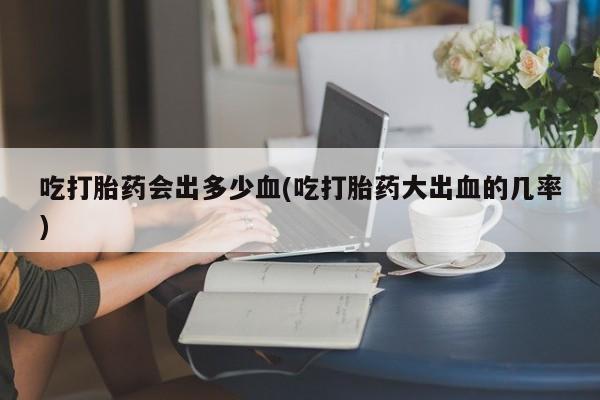 网上哪里有卖打胎药的联系方式吃打胎药会出多少血(吃打胎药大出血的几率)