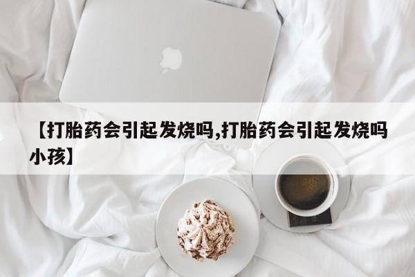 网上哪里有卖打胎药的联系方式【打胎药会引起发烧吗,打胎药会引起发烧吗小孩】