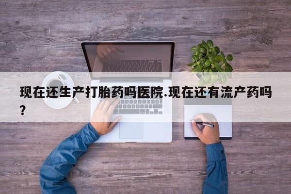 网上哪里有卖打胎药的联系方式现在还生产打胎药吗医院.现在还有流产药吗？