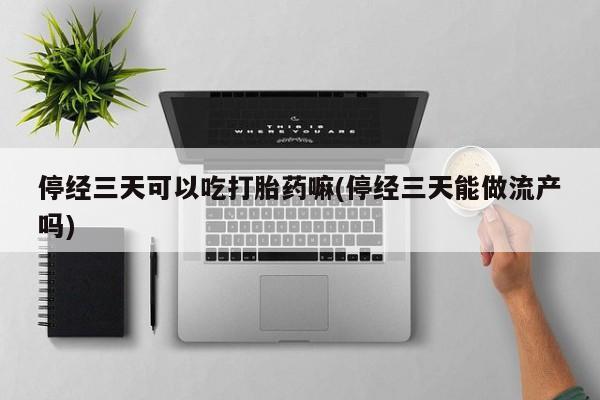 网上哪里有卖打胎药的联系方式停经三天可以吃打胎药嘛(停经三天能做流产吗)